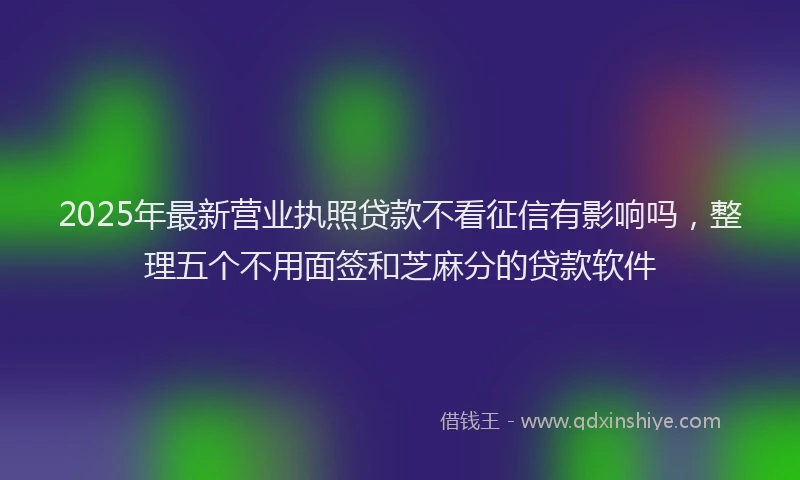 2025年最新营业执照贷款不看征信有影响吗，整理五个不用面签和芝麻分的贷款软件