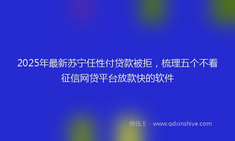 2025年最新苏宁任性付贷款被拒，梳理五个不看征信网贷平台放款快的软件