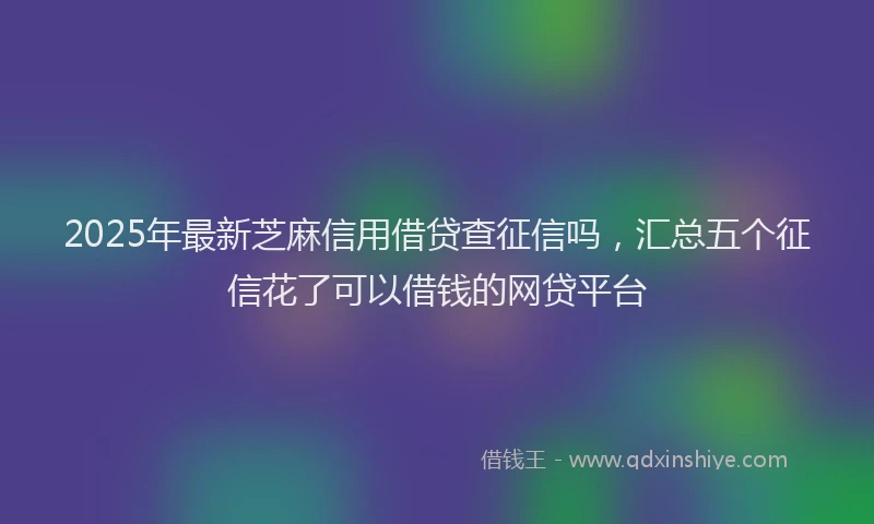 2025年最新芝麻信用借贷查征信吗，汇总五个征信花了可以借钱的网贷平台
