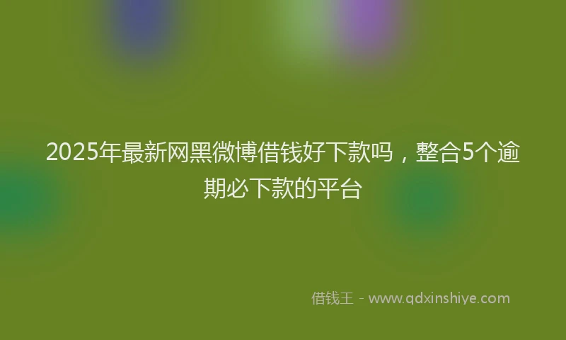 2025年最新网黑微博借钱好下款吗，整合5个逾期必下款的平台
