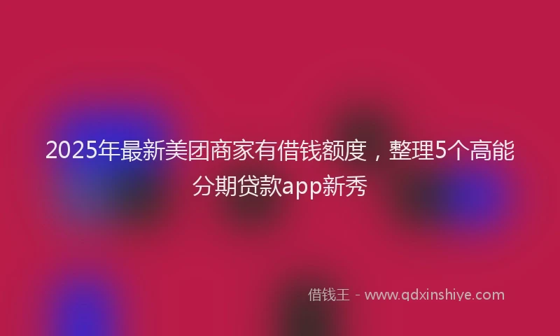 2025年最新美团商家有借钱额度，整理5个高能分期贷款app新秀