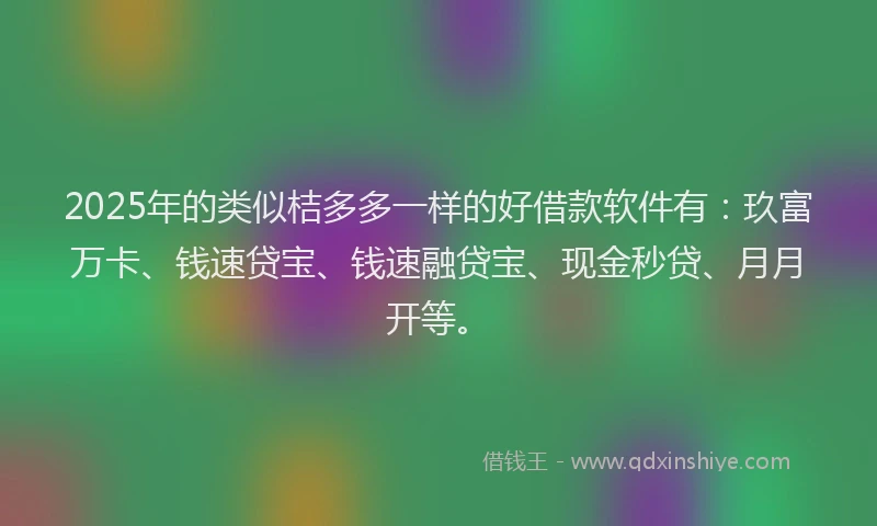 2025年的类似桔多多一样的好借款软件有：玖富万卡、钱速贷宝、钱速融贷宝、现金秒贷、月月开等。