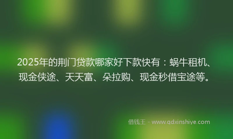 2025年的荆门贷款哪家好下款快有：蜗牛租机、现金侠途、天天富、朵拉购、现金秒借宝途等。