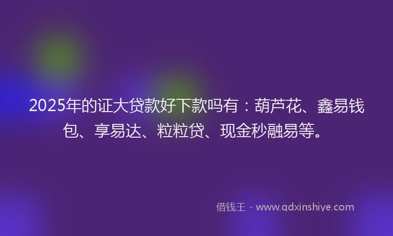 2025年的证大贷款好下款吗有：葫芦花、鑫易钱包、享易达、粒粒贷、现金秒融易等。