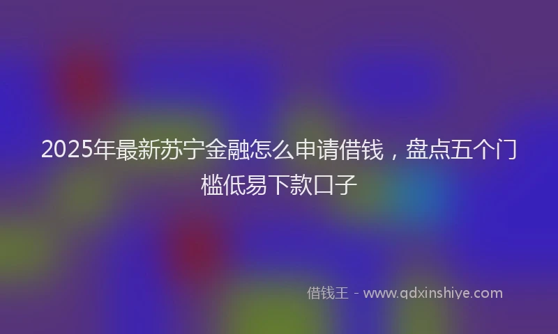 2025年最新苏宁金融怎么申请借钱，盘点五个门槛低易下款口子