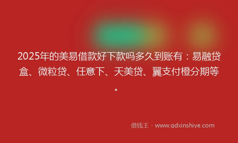 2025年的美易借款好下款吗多久到账有：易融贷盒、微粒贷、任意下、天美贷、翼支付橙分期等。