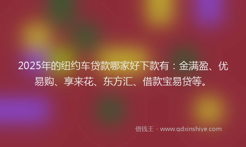 2025年的纽约车贷款哪家好下款有：金满盈、优易购、享来花、东方汇、借款宝易贷等。