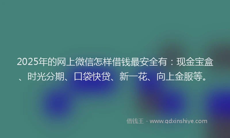 2025年的网上微信怎样借钱最安全有：现金宝盒、时光分期、口袋快贷、新一花、向上金服等。