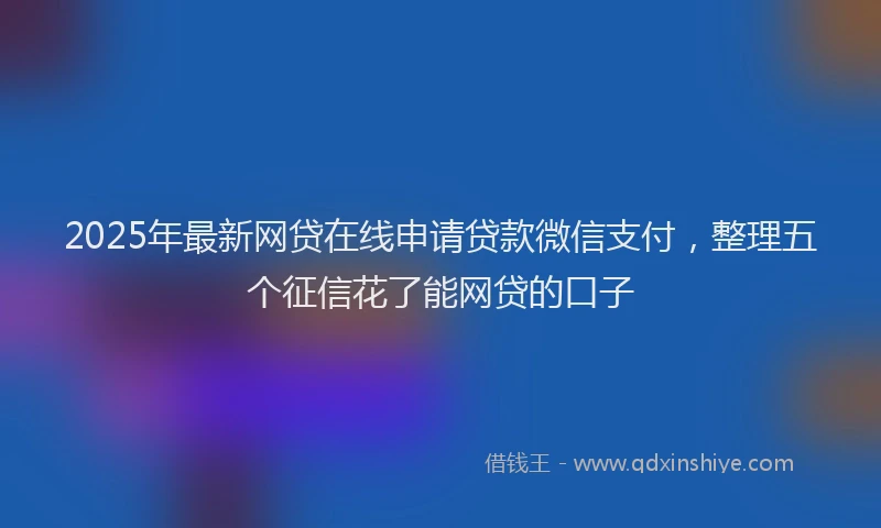 2025年最新网贷在线申请贷款微信支付，整理五个征信花了能网贷的口子