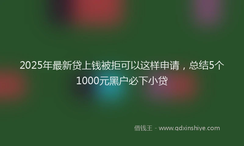 2025年最新贷上钱被拒可以这样申请，总结5个1000元黑户必下小贷