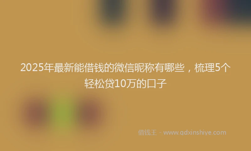 2025年最新能借钱的微信昵称有哪些，梳理5个轻松贷10万的口子