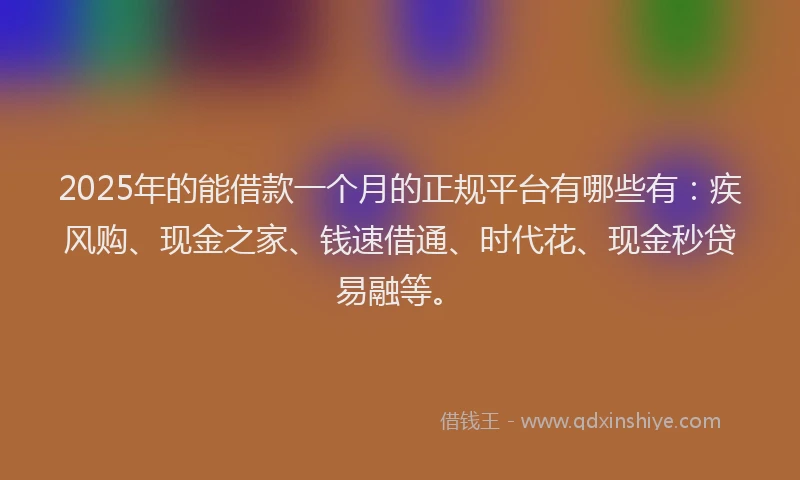 2025年的能借款一个月的正规平台有哪些有：疾风购、现金之家、钱速借通、时代花、现金秒贷易融等。