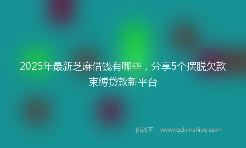 2025年最新芝麻借钱有哪些，分享5个摆脱欠款束缚贷款新平台