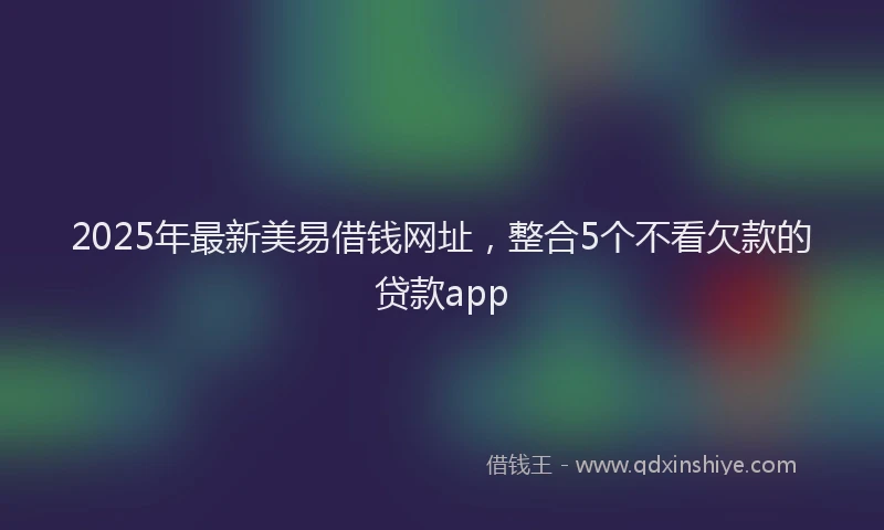 2025年最新美易借钱网址，整合5个不看欠款的贷款app