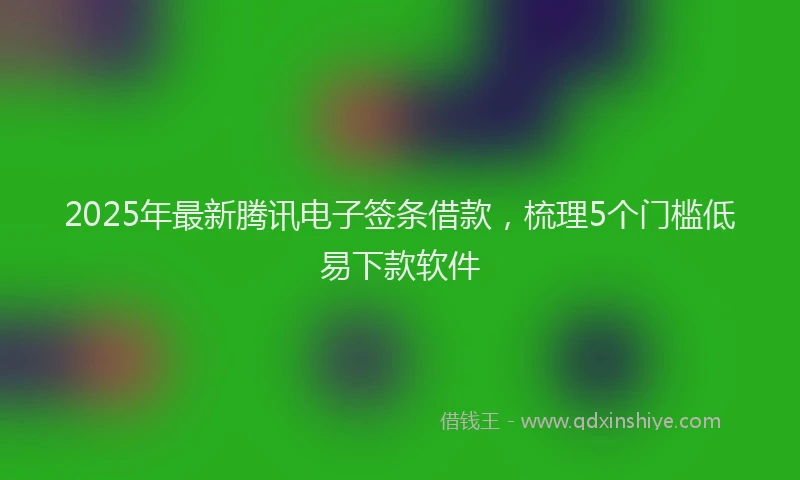 2025年最新腾讯电子签条借款，梳理5个门槛低易下款软件