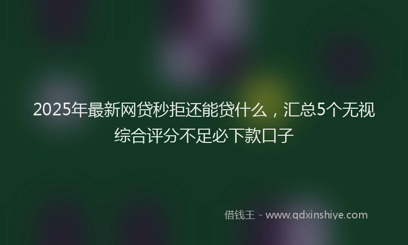 2025年最新网贷秒拒还能贷什么，汇总5个无视综合评分不足必下款口子