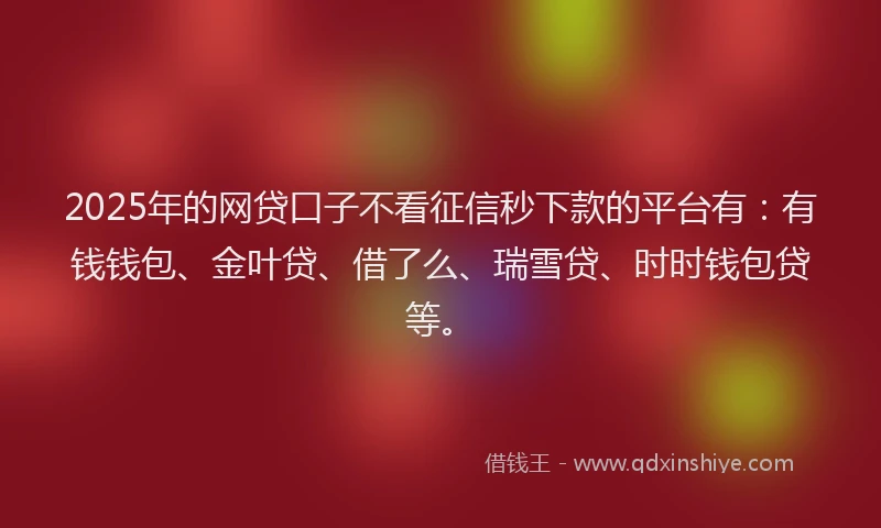 2025年的网贷口子不看征信秒下款的平台有：有钱钱包、金叶贷、借了么、瑞雪贷、时时钱包贷等。