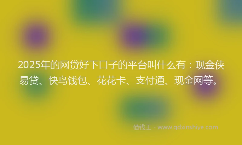 2025年的网贷好下口子的平台叫什么有:现金侠易贷、快鸟钱包、花花卡、支付通、现金网等。