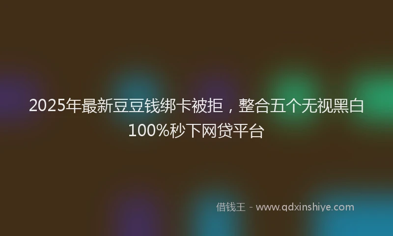 2025年最新豆豆钱绑卡被拒，整合五个无视黑白100%秒下网贷平台