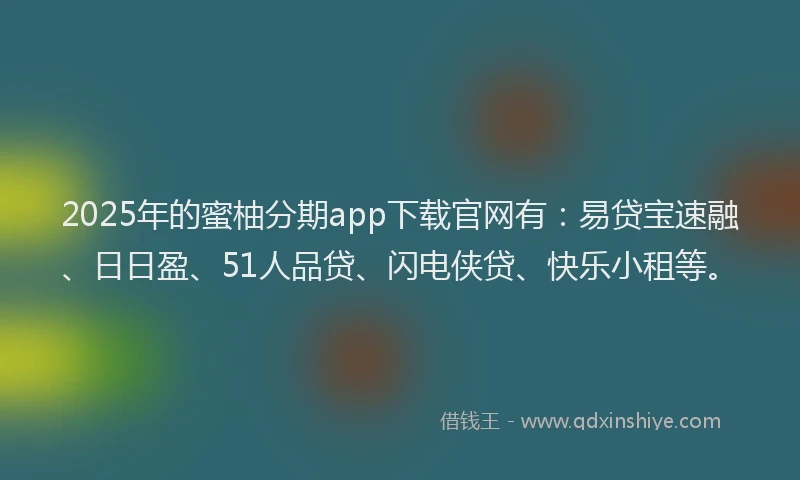 2025年的蜜柚分期app下载官网有：易贷宝速融、日日盈、51人品贷、闪电侠贷、快乐小租等。