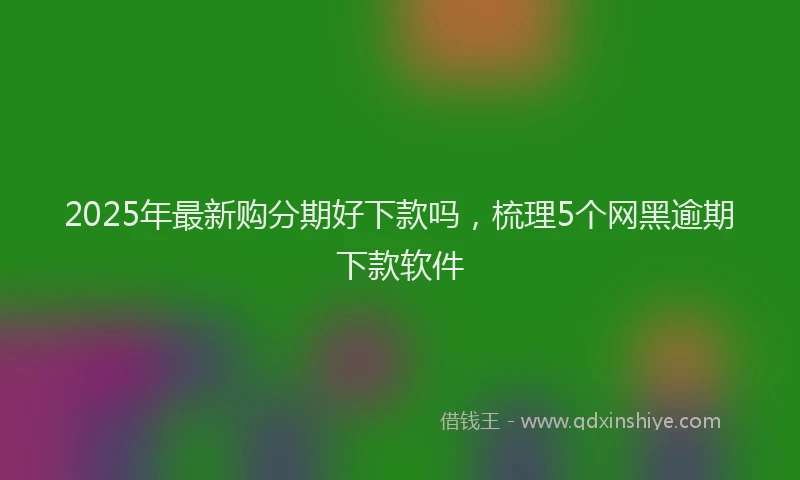 2025年最新购分期好下款吗，梳理5个网黑逾期下款软件