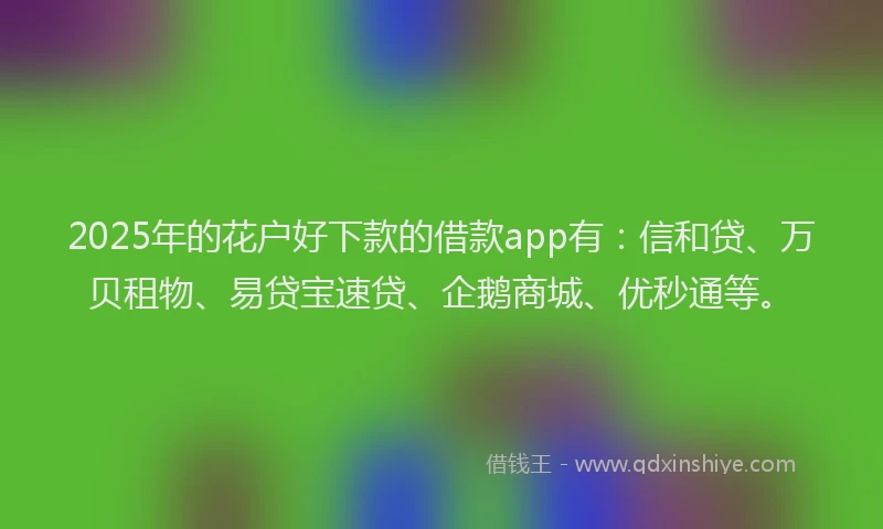 2025年的花户好下款的借款app有：信和贷、万贝租物、易贷宝速贷、企鹅商城、优秒通等。