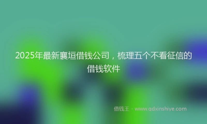 2025年最新襄垣借钱公司，梳理五个不看征信的借钱软件