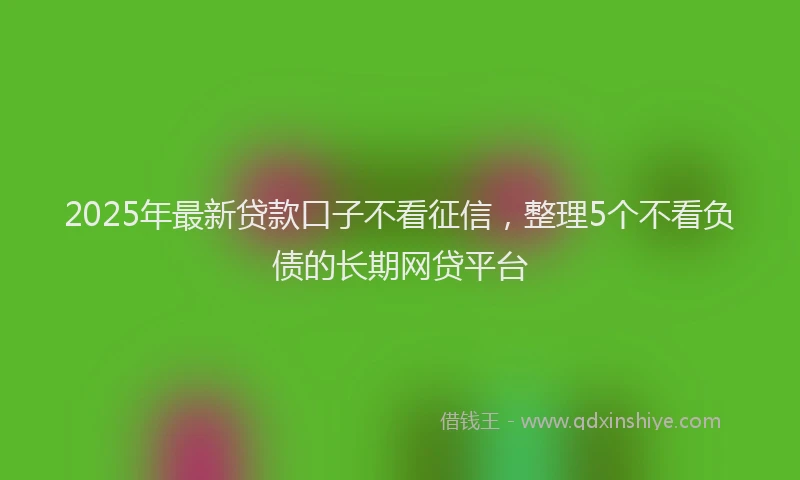 2025年最新贷款口子不看征信，整理5个不看负债的长期网贷平台