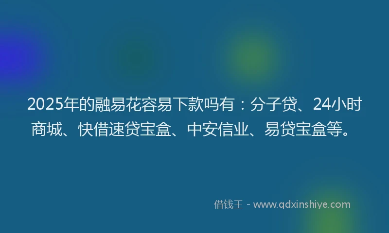2025年的融易花容易下款吗有：分子贷、24小时商城、快借速贷宝盒、中安信业、易贷宝盒等。