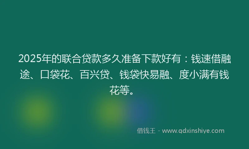 2025年的联合贷款多久准备下款好有：钱速借融途、口袋花、百兴贷、钱袋快易融、度小满有钱花等。
