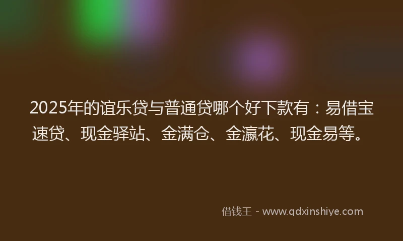 2025年的谊乐贷与普通贷哪个好下款有：易借宝速贷、现金驿站、金满仓、金瀛花、现金易等。