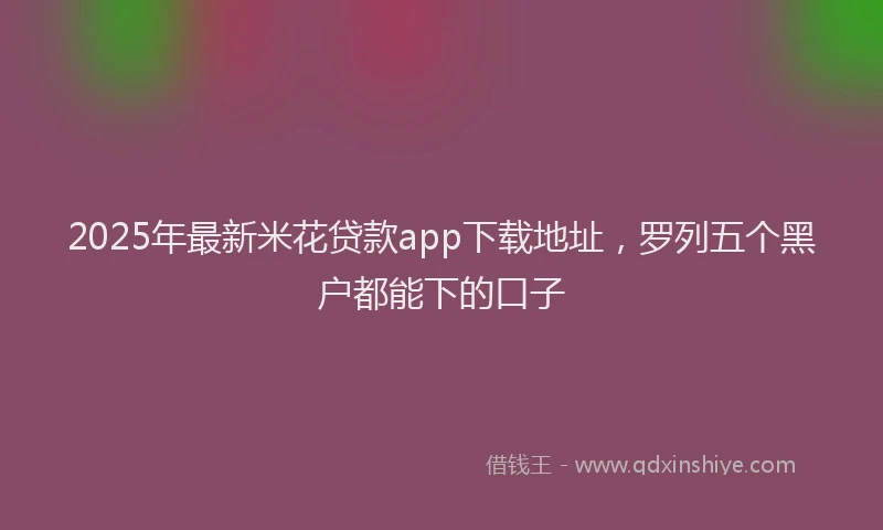2025年最新米花贷款app下载地址，罗列五个黑户都能下的口子