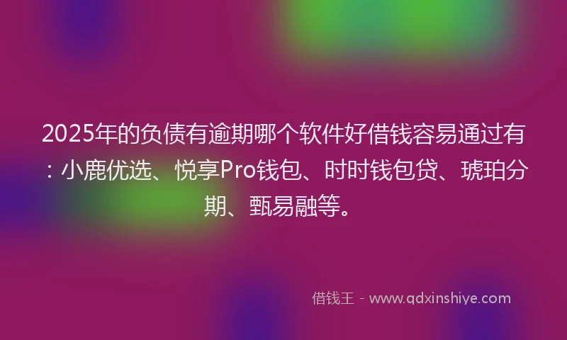 2025年的负债有逾期哪个软件好借钱容易通过有：小鹿优选、悦享Pro钱包、时时钱包贷、琥珀分期、甄易融等。