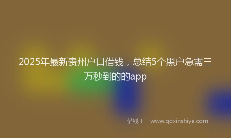 2025年最新贵州户口借钱，总结5个黑户急需三万秒到的的app