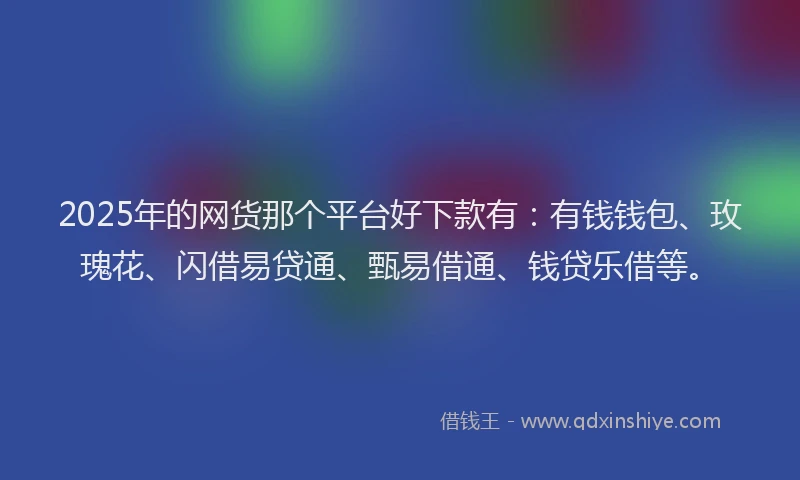 2025年的网货那个平台好下款有：有钱钱包、玫瑰花、闪借易贷通、甄易借通、钱贷乐借等。