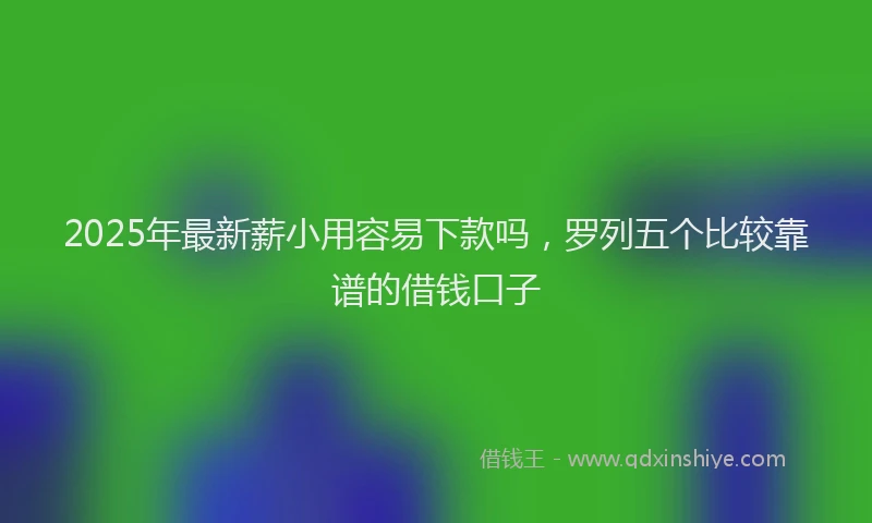 2025年最新薪小用容易下款吗，罗列五个比较靠谱的借钱口子