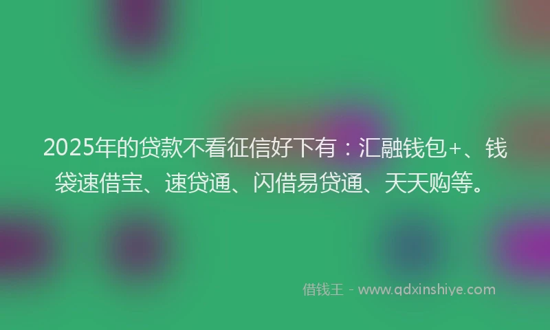 2025年的贷款不看征信好下有：汇融钱包+、钱袋速借宝、速贷通、闪借易贷通、天天购等。