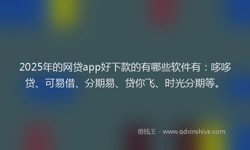 2025年的网贷app好下款的有哪些软件有：哆哆贷、可易借、分期易、贷你飞、时光分期等。