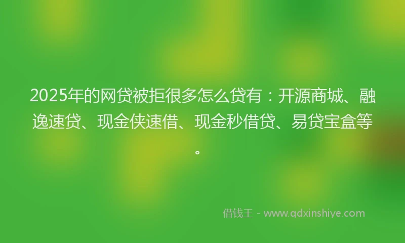 2025年的网贷被拒很多怎么贷有：开源商城、融逸速贷、现金侠速借、现金秒借贷、易贷宝盒等。