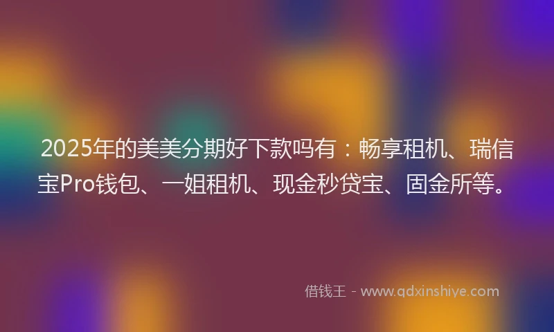 2025年的美美分期好下款吗有：畅享租机、瑞信宝Pro钱包、一姐租机、现金秒贷宝、固金所等。