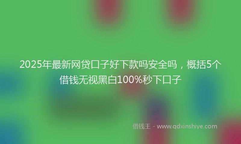2025年最新网贷口子好下款吗安全吗，概括5个借钱无视黑白100%秒下口子