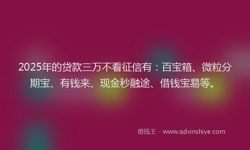 2025年的贷款三万不看征信有：百宝箱、微粒分期宝、有钱来、现金秒融途、借钱宝易等。