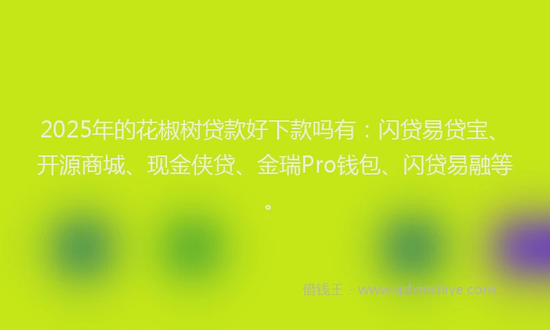 2025年的花椒树贷款好下款吗有：闪贷易贷宝、开源商城、现金侠贷、金瑞Pro钱包、闪贷易融等。