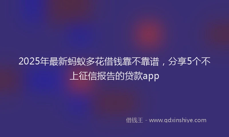 2025年最新蚂蚁多花借钱靠不靠谱，分享5个不上征信报告的贷款app