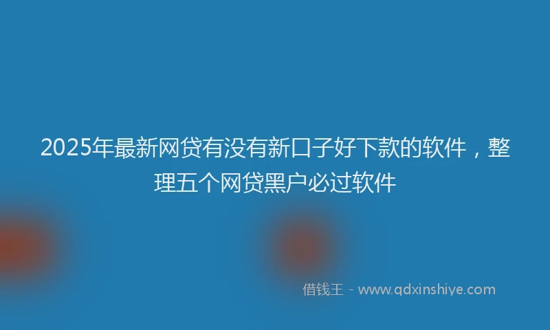 2025年最新网贷有没有新口子好下款的软件，整理五个网贷黑户必过软件