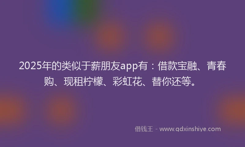 2025年的类似于薪朋友app有：借款宝融、青春购、现租柠檬、彩虹花、替你还等。
