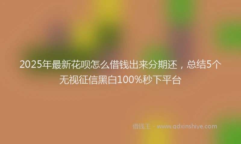 2025年最新花呗怎么借钱出来分期还,总结5个无视征信黑白100%秒下平台