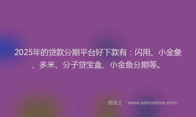 2025年的贷款分期平台好下款有：闪用、小金象、多米、分子贷宝盒、小金鱼分期等。