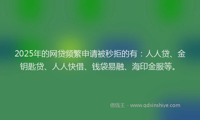 2025年的网贷频繁申请被秒拒的有：人人贷、金钥匙贷、人人快借、钱袋易融、海印金服等。