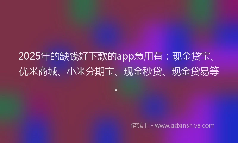 2025年的缺钱好下款的app急用有：现金贷宝、优米商城、小米分期宝、现金秒贷、现金贷易等。